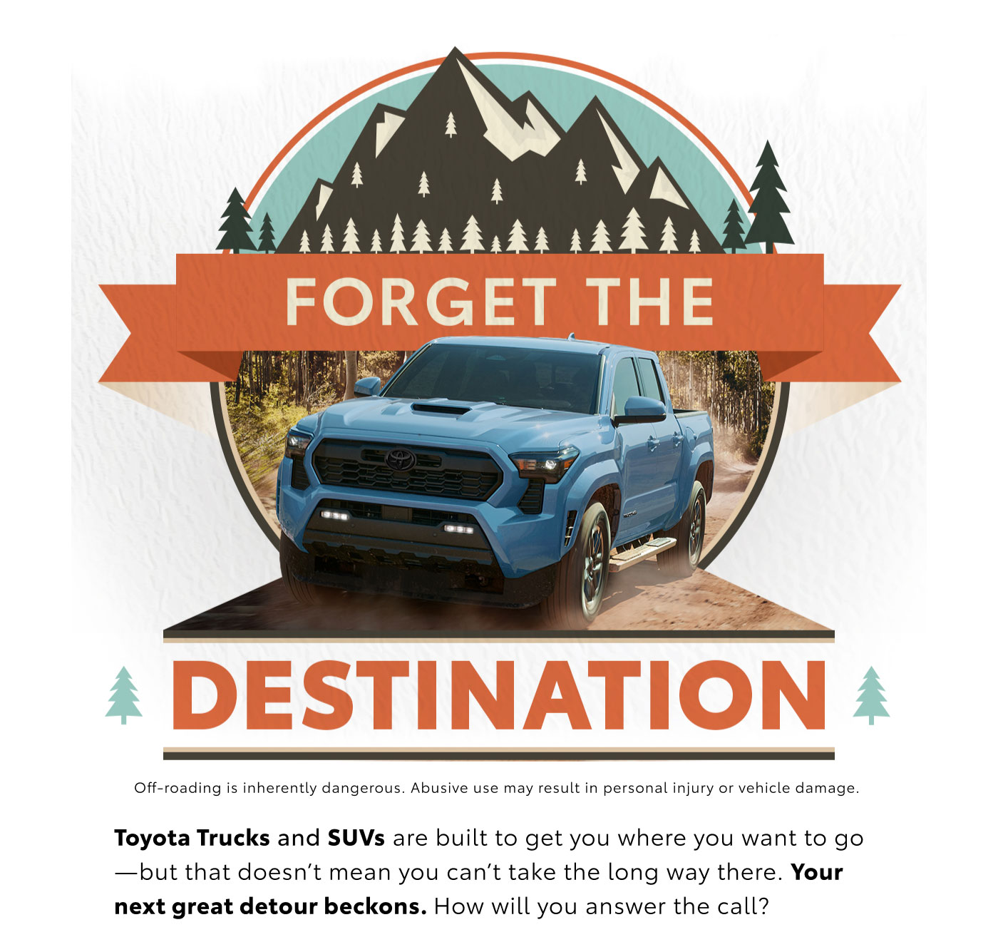 Forget the destination. A blue Tundra bursts through an evergreen forest with a cloud of dust in its wake. Tundra is set against an illustrated background of tall mountain peaks and pine trees, reminiscent of a postcard. Tour the lineup.