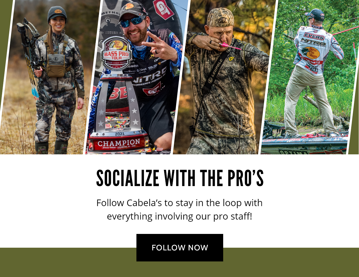 SOCIALIZE WITH THE PRO'S | Follow Cabela's to stay in the loop with everything involving our pro staff! | FOLLOW NOW